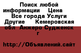 Поиск любой информации  › Цена ­ 100 - Все города Услуги » Другие   . Кемеровская обл.,Анжеро-Судженск г.